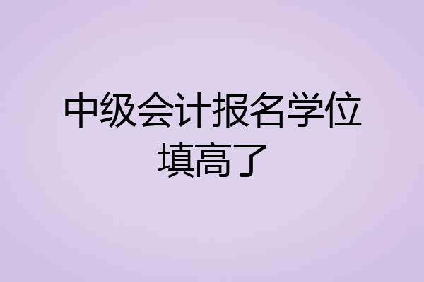 中级会计报名学位填高了
