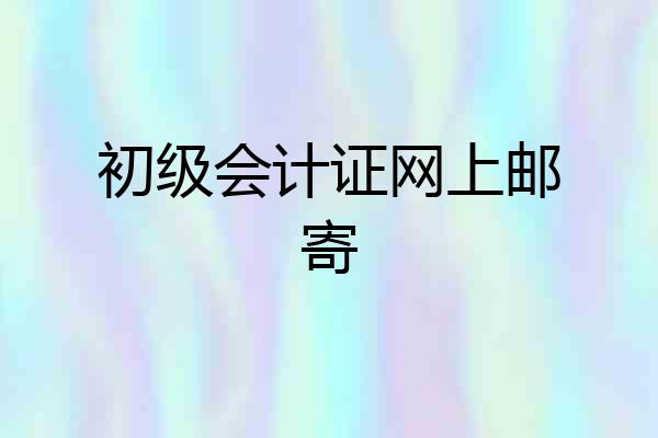 初级会计证网上邮寄