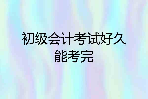 初级会计考试好久能考完