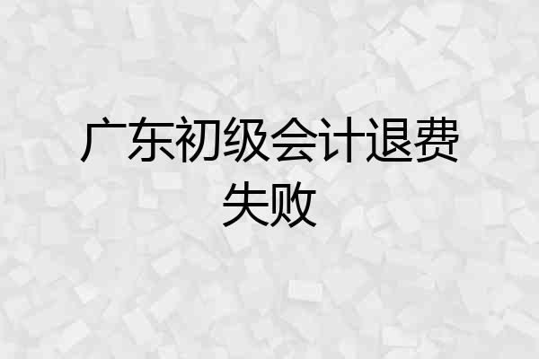 广东初级会计退费失败