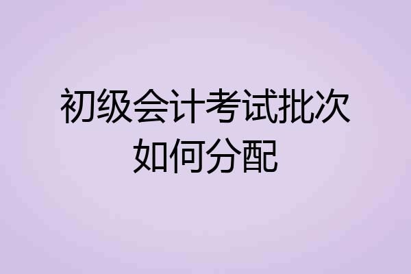 初级会计考试批次如何分配
