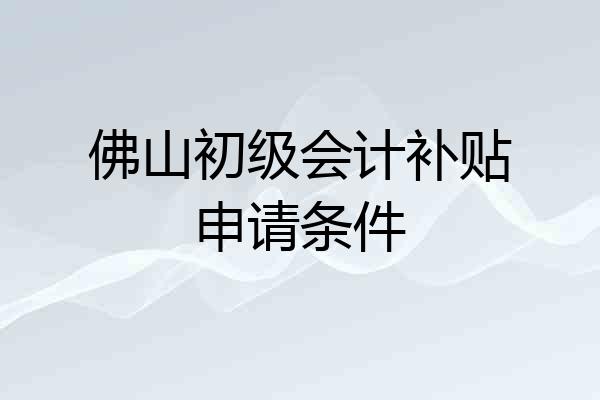 佛山初级会计补贴申请条件