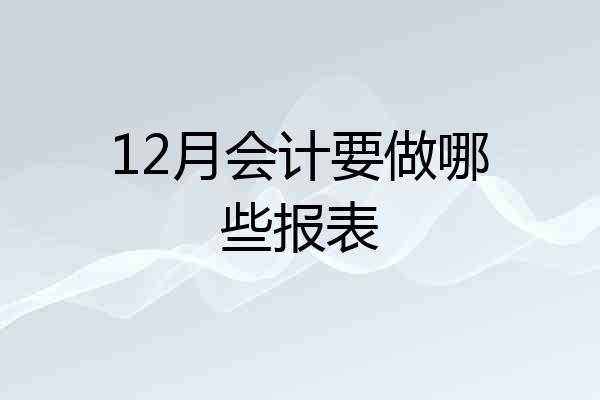 12月会计要做哪些报表