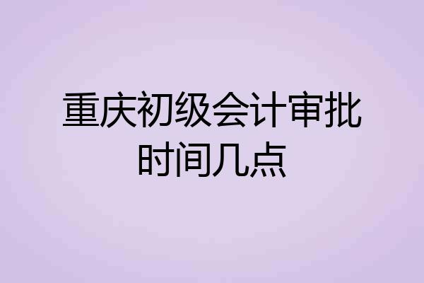 重庆初级会计审批时间几点