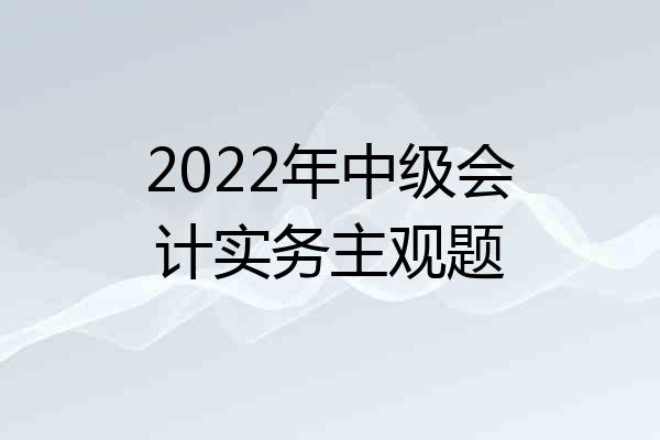 2022年中级会计实务主观题