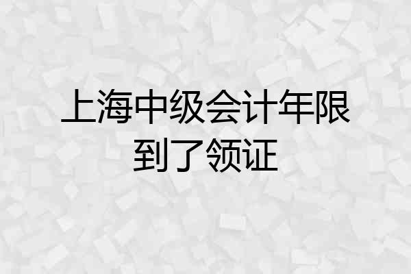 上海中级会计年限到了领证