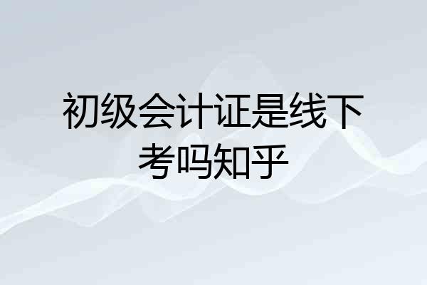初级会计证是线下考吗知乎