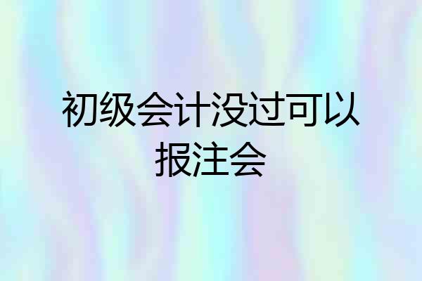 初级会计没过可以报注会