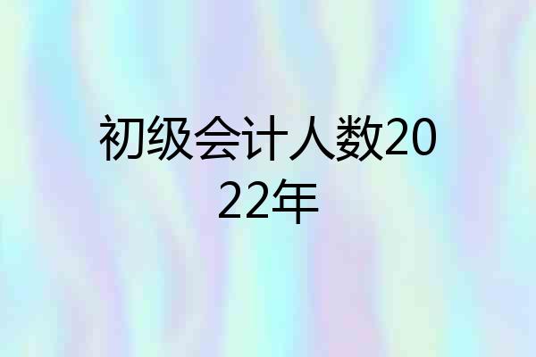初级会计人数2022年