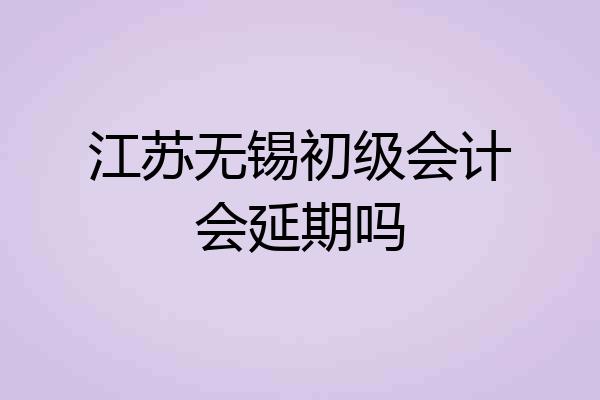 江苏无锡初级会计会延期吗
