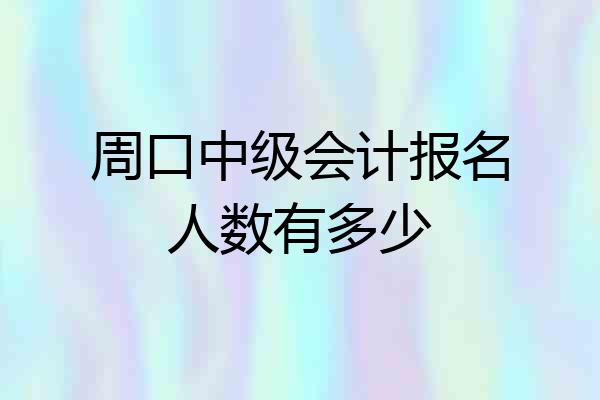 周口中级会计报名人数有多少