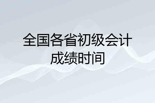 全国各省初级会计成绩时间