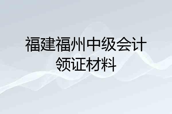 福建福州中级会计领证材料