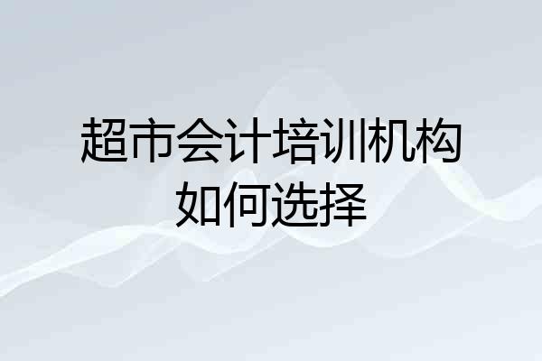 超市会计培训机构如何选择