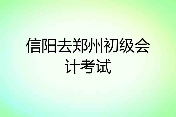 信阳去郑州初级会计考试