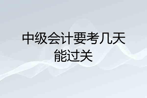 中级会计要考几天能过关