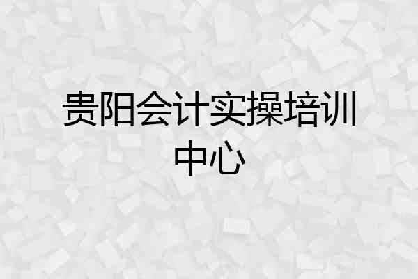 贵阳会计实操培训中心