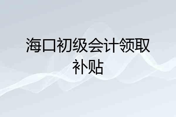 海口初级会计领取补贴