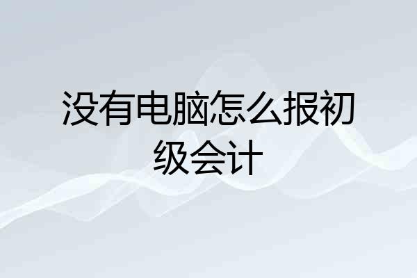 没有电脑怎么报初级会计