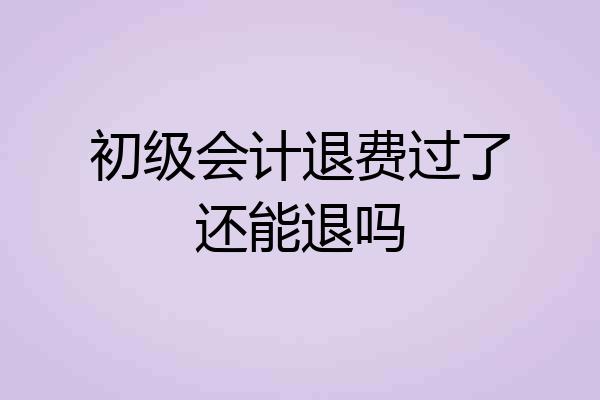 初级会计退费过了还能退吗