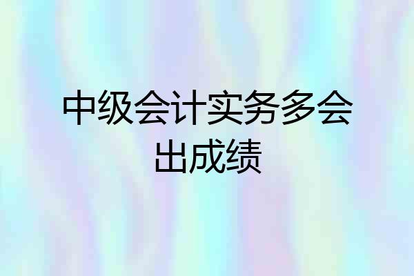 中级会计实务多会出成绩