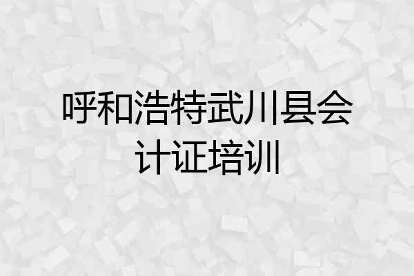 呼和浩特武川县会计证培训