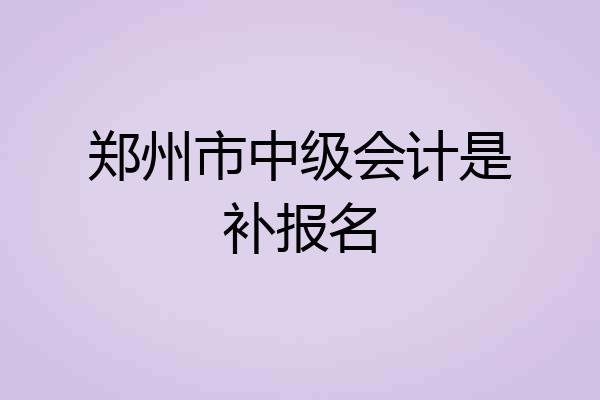 郑州市中级会计是补报名