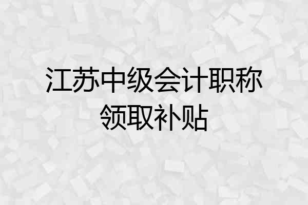 江苏中级会计职称领取补贴
