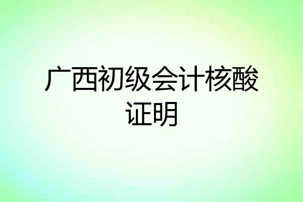 广西初级会计核酸证明