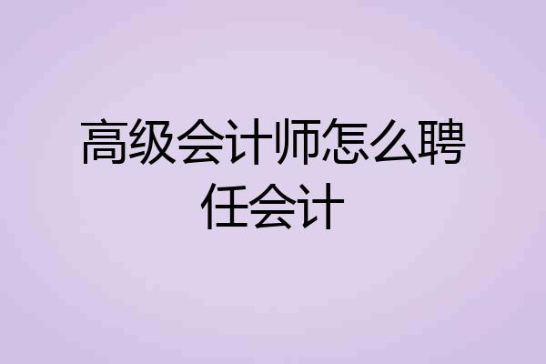 高级会计师怎么聘任会计
