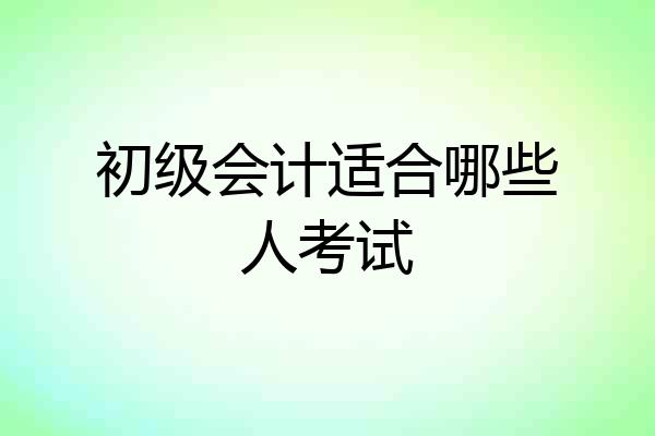初级会计适合哪些人考试