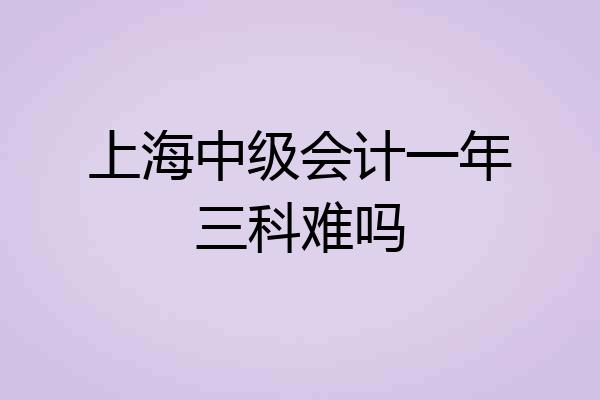 上海中级会计一年三科难吗