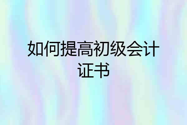 如何提高初级会计证书
