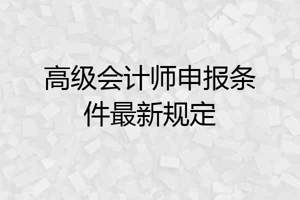 高级会计师申报条件最新规定