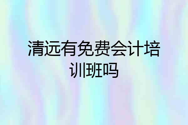 清远有免费会计培训班吗
