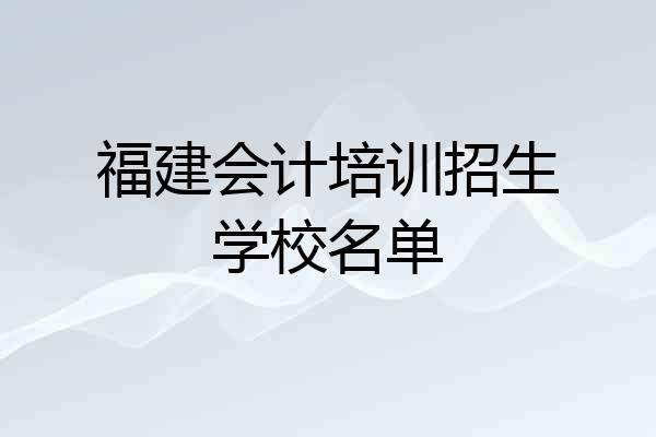 福建会计培训招生学校名单