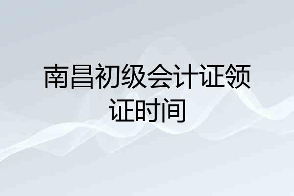 南昌初级会计证领证时间