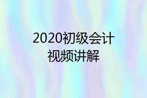 2020初级会计视频讲解