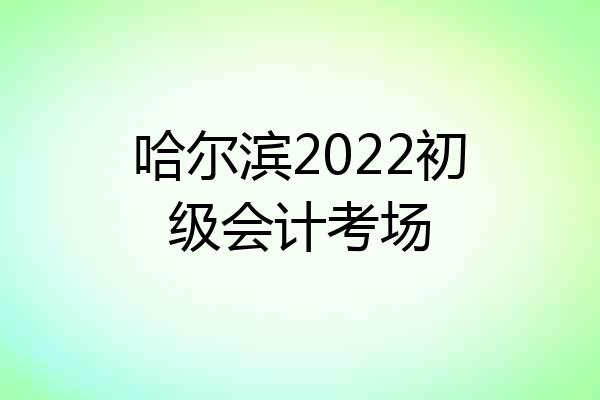 哈尔滨2022初级会计考场