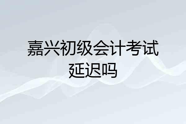 嘉兴初级会计考试延迟吗