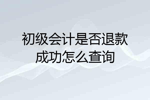 初级会计是否退款成功怎么查询