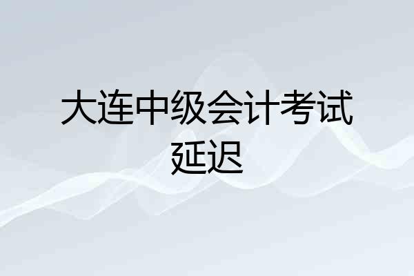 大连中级会计考试延迟