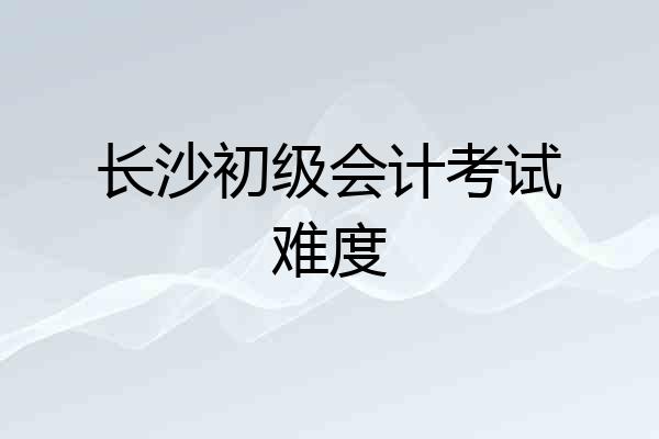 长沙初级会计考试难度