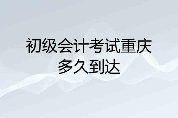 初级会计考试重庆多久到达