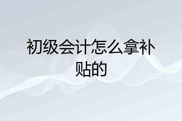 初级会计怎么拿补贴的