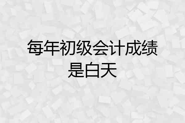 每年初级会计成绩是白天