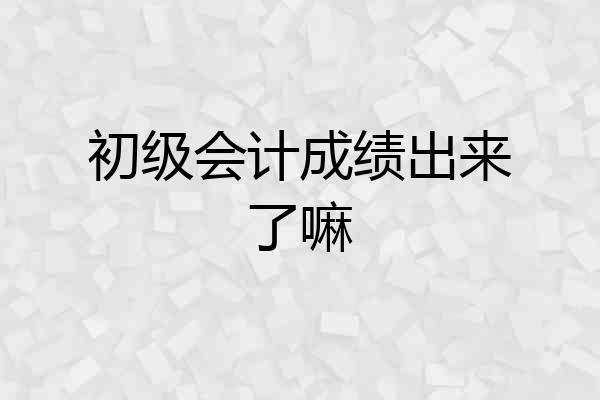 初级会计成绩出来了嘛