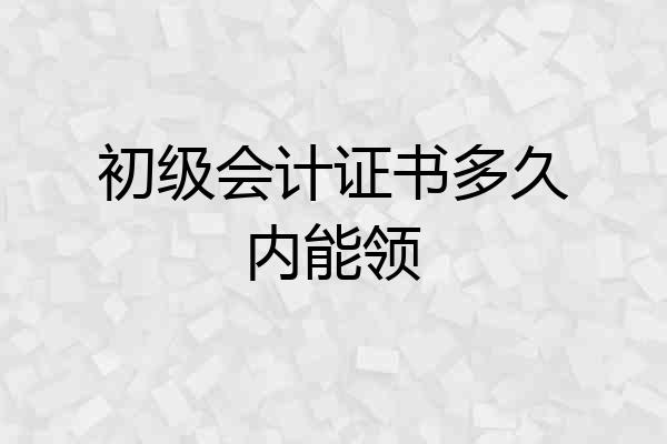 初级会计证书多久内能领