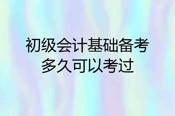 初级会计基础备考多久可以考过