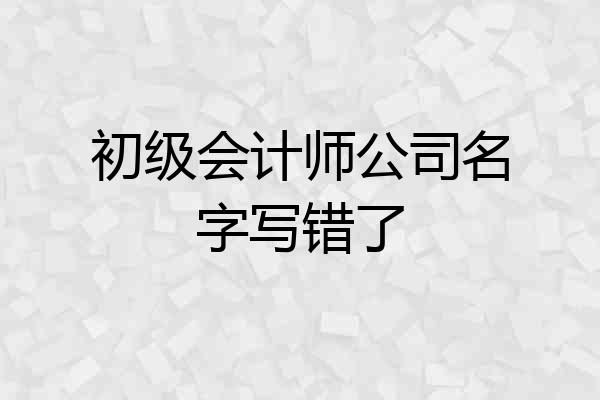 初级会计师公司名字写错了
